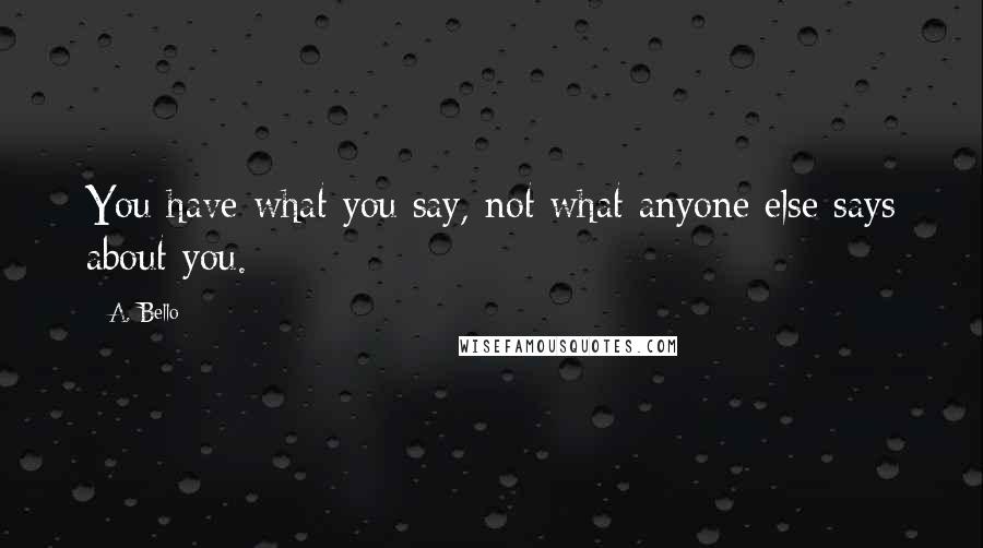 A. Bello Quotes: You have what you say, not what anyone else says about you.