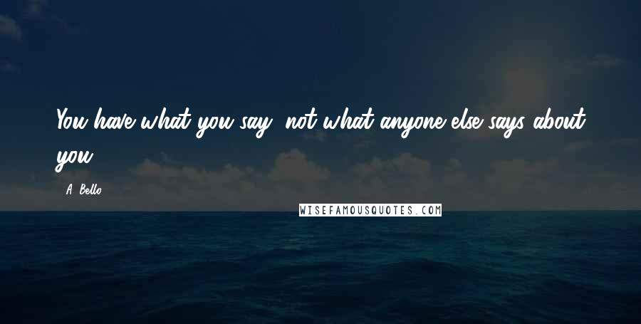 A. Bello Quotes: You have what you say, not what anyone else says about you.