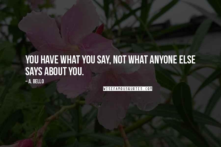 A. Bello Quotes: You have what you say, not what anyone else says about you.