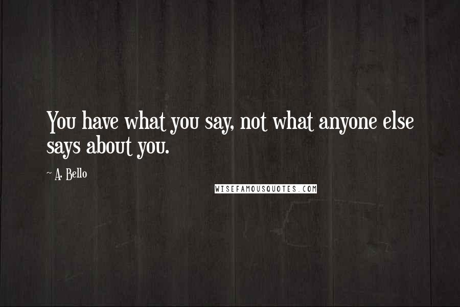 A. Bello Quotes: You have what you say, not what anyone else says about you.