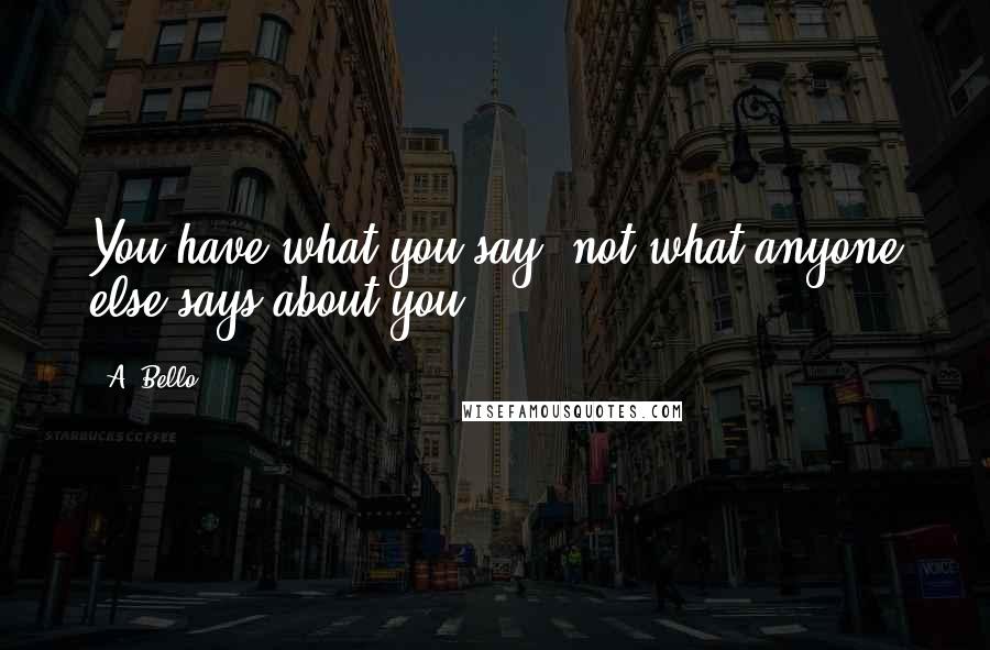 A. Bello Quotes: You have what you say, not what anyone else says about you.