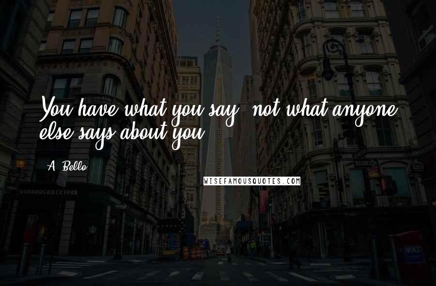 A. Bello Quotes: You have what you say, not what anyone else says about you.