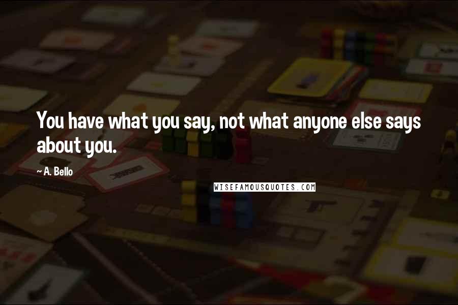 A. Bello Quotes: You have what you say, not what anyone else says about you.