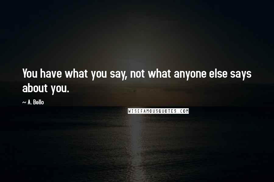 A. Bello Quotes: You have what you say, not what anyone else says about you.