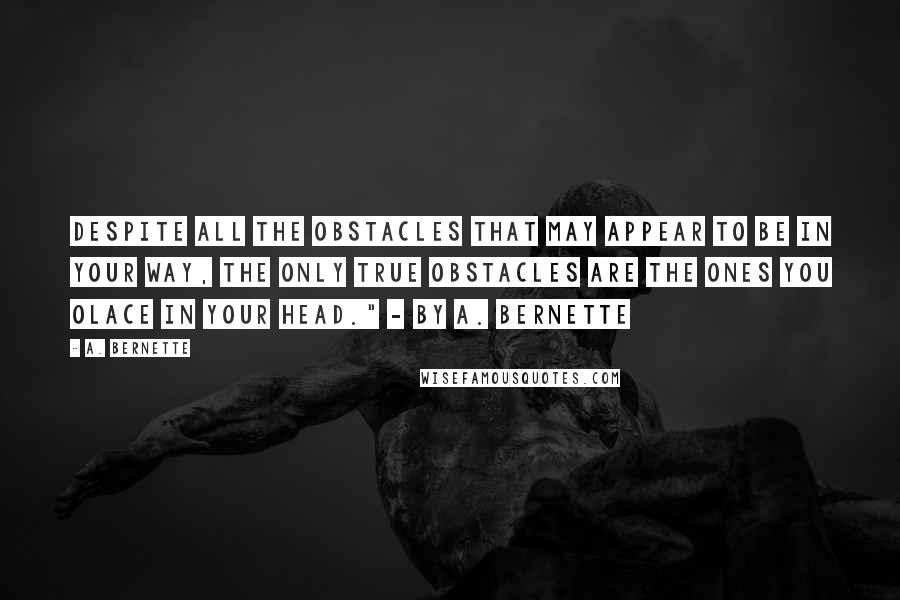 A. Bernette Quotes: Despite all the obstacles that may appear to be in your way, the only true obstacles are the ones you olace in your head." - by A. Bernette