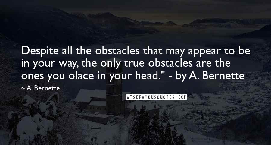 A. Bernette Quotes: Despite all the obstacles that may appear to be in your way, the only true obstacles are the ones you olace in your head." - by A. Bernette