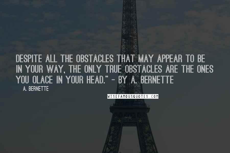 A. Bernette Quotes: Despite all the obstacles that may appear to be in your way, the only true obstacles are the ones you olace in your head." - by A. Bernette