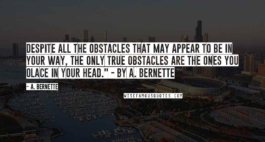 A. Bernette Quotes: Despite all the obstacles that may appear to be in your way, the only true obstacles are the ones you olace in your head." - by A. Bernette