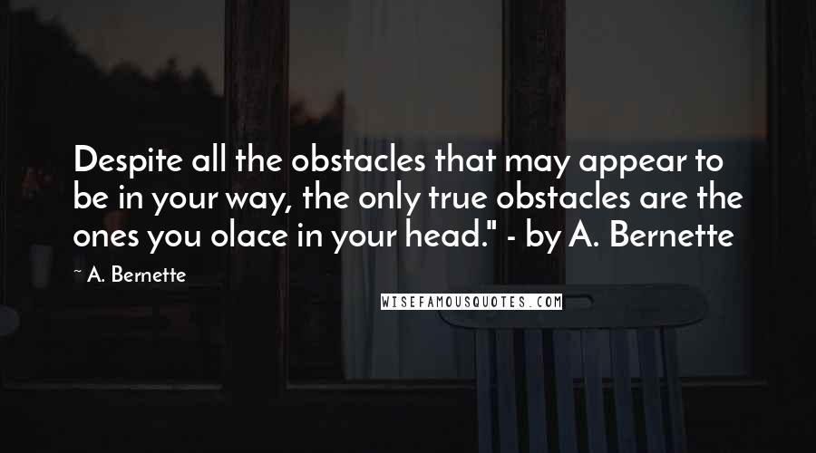 A. Bernette Quotes: Despite all the obstacles that may appear to be in your way, the only true obstacles are the ones you olace in your head." - by A. Bernette