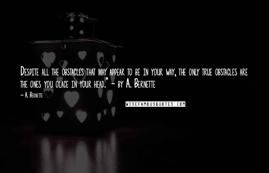 A. Bernette Quotes: Despite all the obstacles that may appear to be in your way, the only true obstacles are the ones you olace in your head." - by A. Bernette