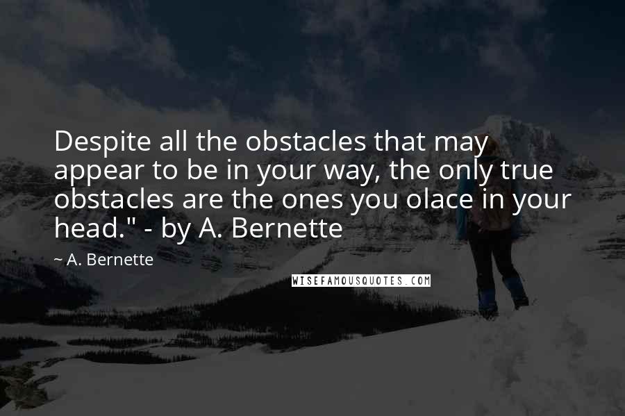 A. Bernette Quotes: Despite all the obstacles that may appear to be in your way, the only true obstacles are the ones you olace in your head." - by A. Bernette