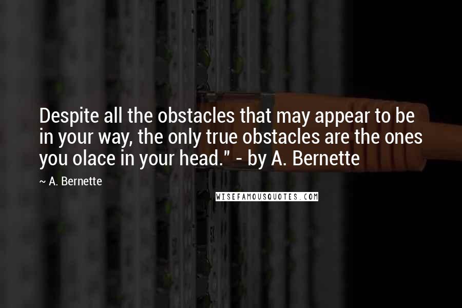 A. Bernette Quotes: Despite all the obstacles that may appear to be in your way, the only true obstacles are the ones you olace in your head." - by A. Bernette