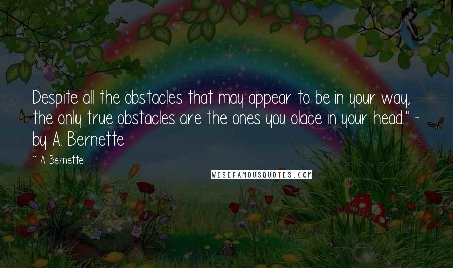 A. Bernette Quotes: Despite all the obstacles that may appear to be in your way, the only true obstacles are the ones you olace in your head." - by A. Bernette