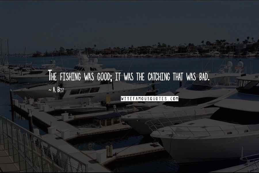 A. Best Quotes: The fishing was good; it was the catching that was bad.