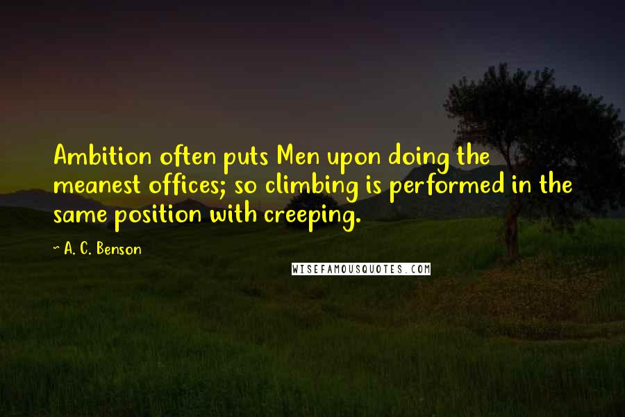 A. C. Benson Quotes: Ambition often puts Men upon doing the meanest offices; so climbing is performed in the same position with creeping.