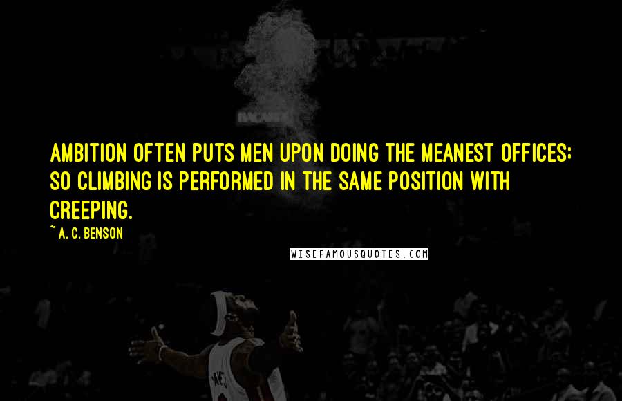 A. C. Benson Quotes: Ambition often puts Men upon doing the meanest offices; so climbing is performed in the same position with creeping.