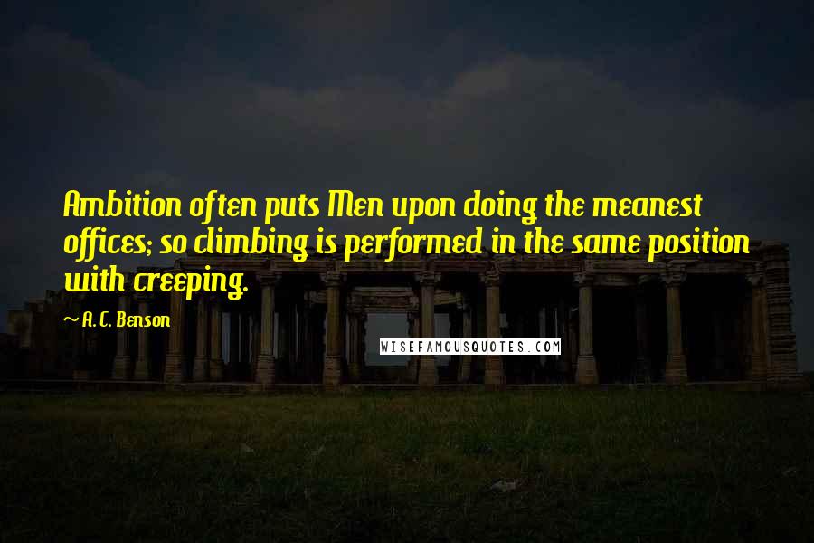A. C. Benson Quotes: Ambition often puts Men upon doing the meanest offices; so climbing is performed in the same position with creeping.