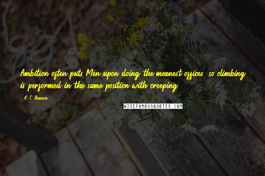 A. C. Benson Quotes: Ambition often puts Men upon doing the meanest offices; so climbing is performed in the same position with creeping.