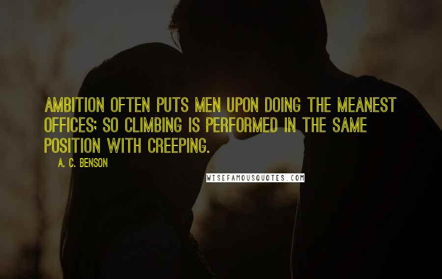 A. C. Benson Quotes: Ambition often puts Men upon doing the meanest offices; so climbing is performed in the same position with creeping.