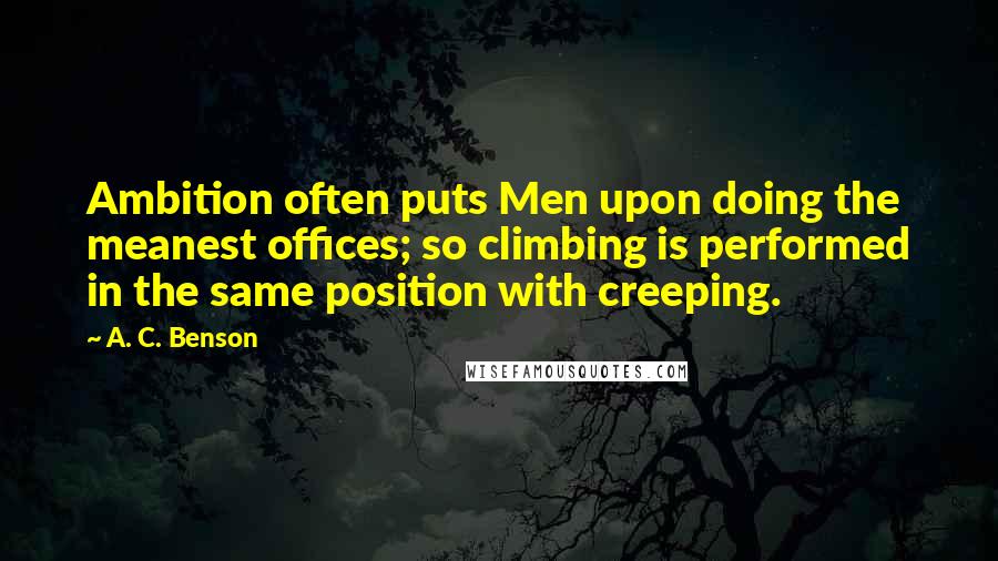 A. C. Benson Quotes: Ambition often puts Men upon doing the meanest offices; so climbing is performed in the same position with creeping.
