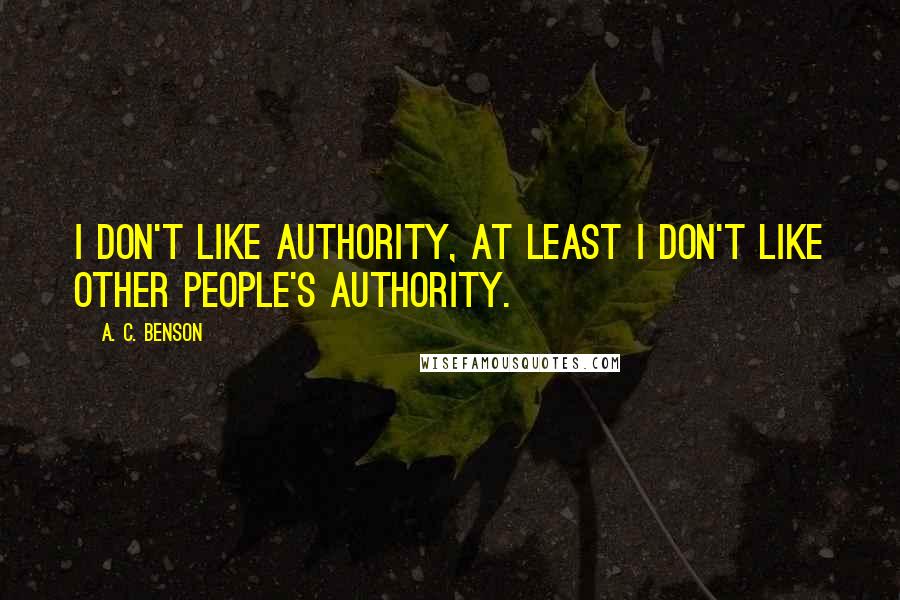A. C. Benson Quotes: I don't like authority, at least I don't like other people's authority.