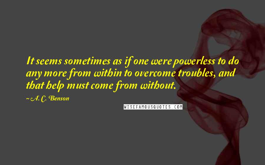 A. C. Benson Quotes: It seems sometimes as if one were powerless to do any more from within to overcome troubles, and that help must come from without.