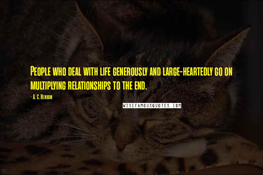 A. C. Benson Quotes: People who deal with life generously and large-heartedly go on multiplying relationships to the end.
