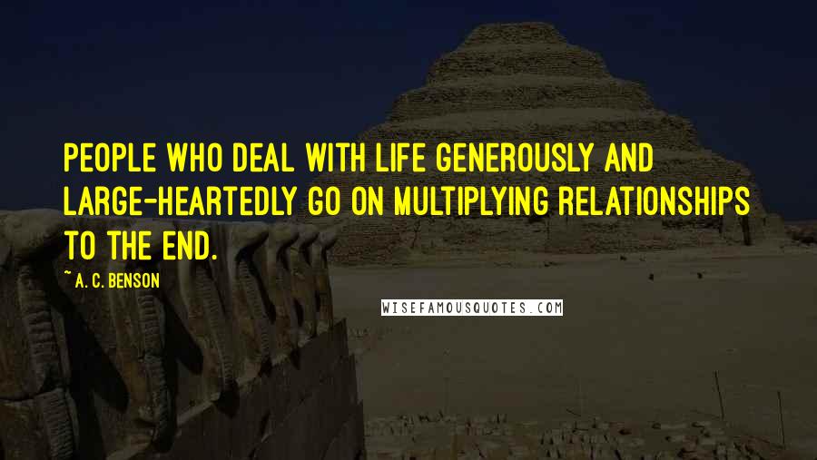 A. C. Benson Quotes: People who deal with life generously and large-heartedly go on multiplying relationships to the end.