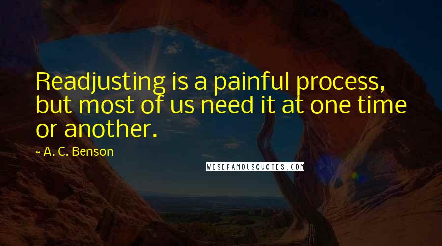 A. C. Benson Quotes: Readjusting is a painful process, but most of us need it at one time or another.