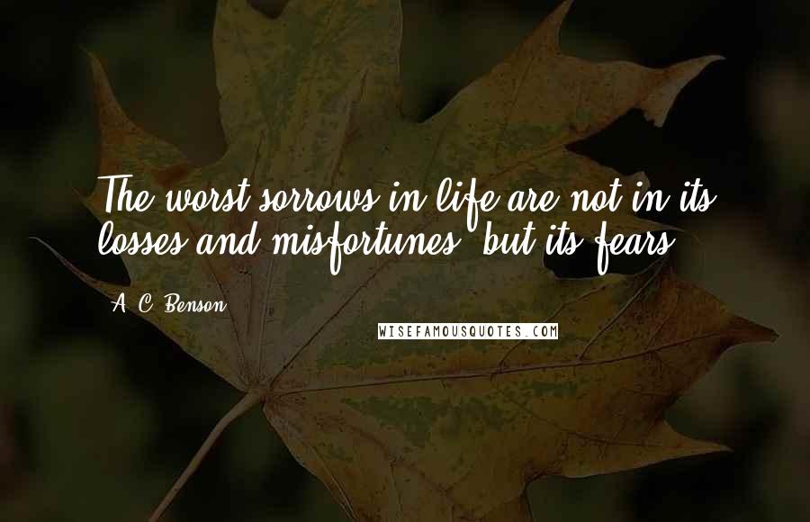 A. C. Benson Quotes: The worst sorrows in life are not in its losses and misfortunes, but its fears.