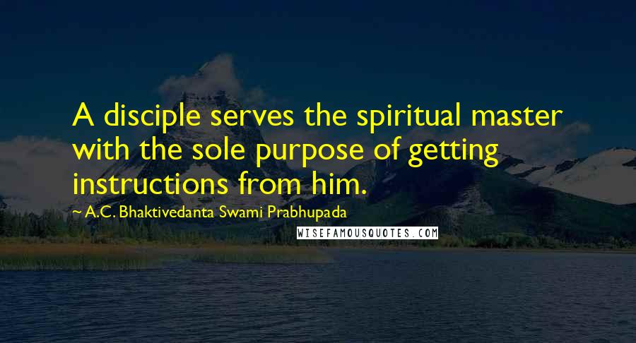 A.C. Bhaktivedanta Swami Prabhupada Quotes: A disciple serves the spiritual master with the sole purpose of getting instructions from him.