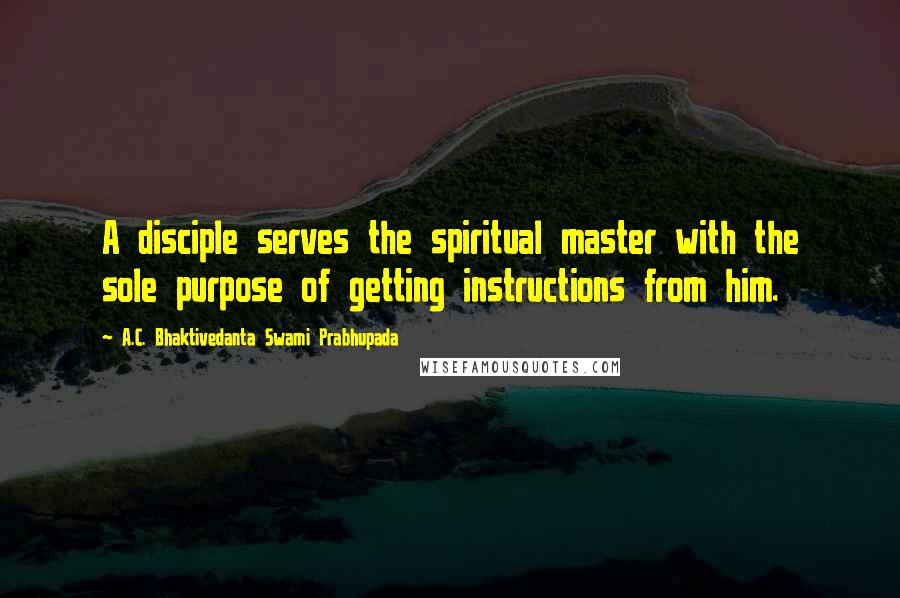 A.C. Bhaktivedanta Swami Prabhupada Quotes: A disciple serves the spiritual master with the sole purpose of getting instructions from him.