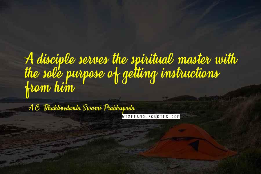 A.C. Bhaktivedanta Swami Prabhupada Quotes: A disciple serves the spiritual master with the sole purpose of getting instructions from him.