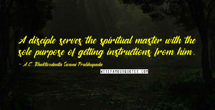 A.C. Bhaktivedanta Swami Prabhupada Quotes: A disciple serves the spiritual master with the sole purpose of getting instructions from him.