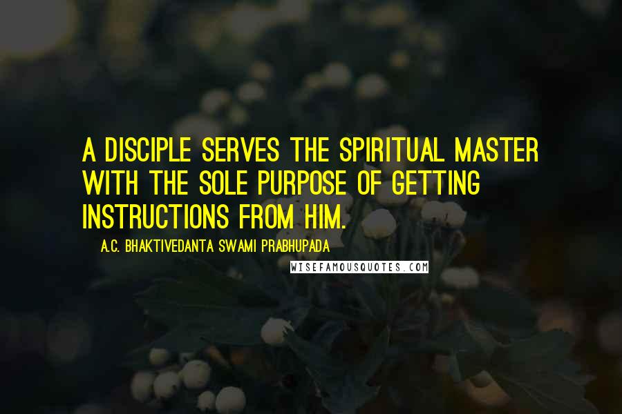 A.C. Bhaktivedanta Swami Prabhupada Quotes: A disciple serves the spiritual master with the sole purpose of getting instructions from him.