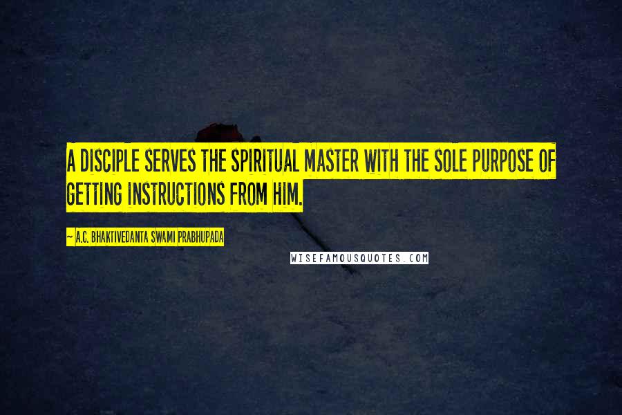 A.C. Bhaktivedanta Swami Prabhupada Quotes: A disciple serves the spiritual master with the sole purpose of getting instructions from him.