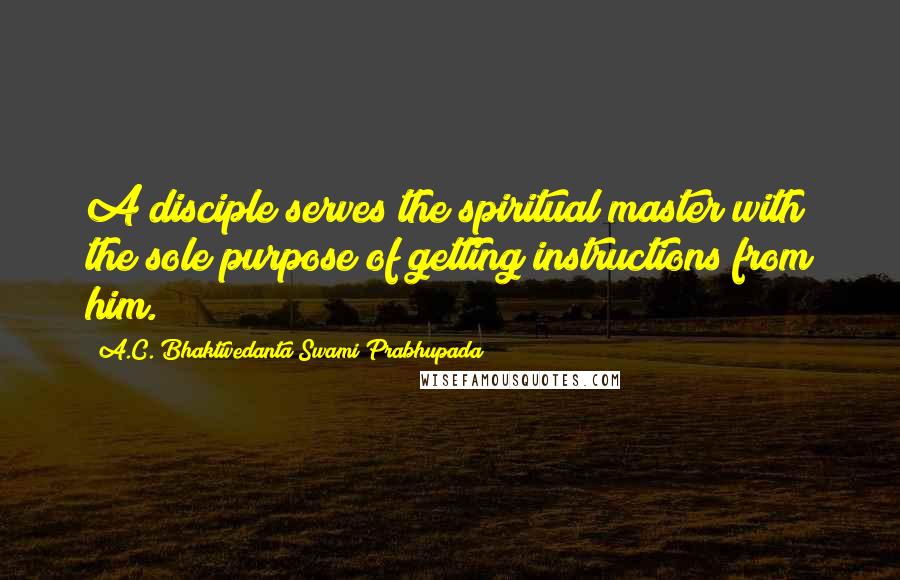 A.C. Bhaktivedanta Swami Prabhupada Quotes: A disciple serves the spiritual master with the sole purpose of getting instructions from him.