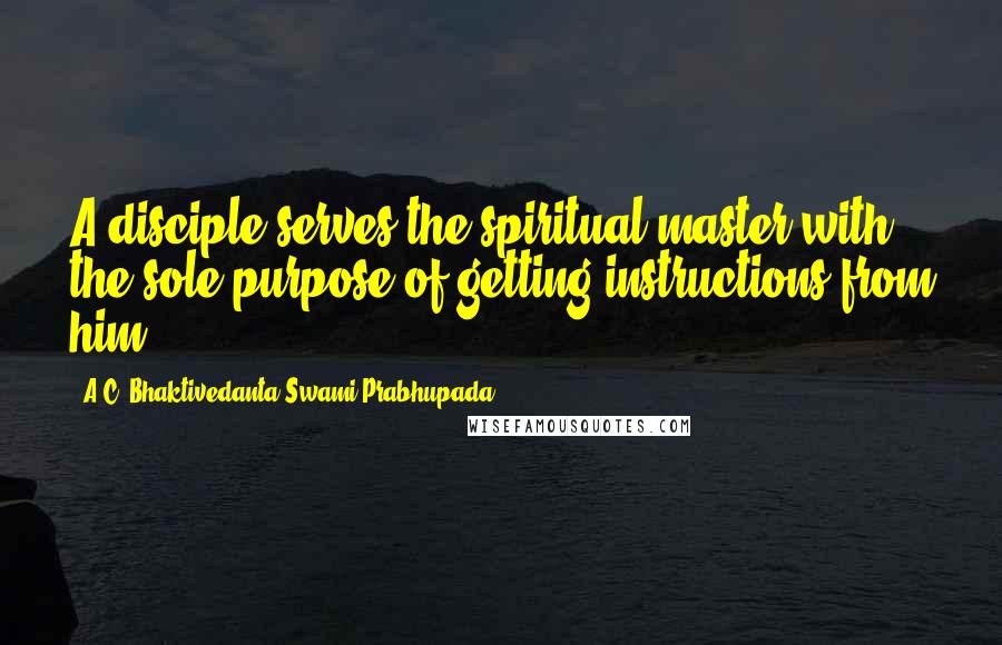 A.C. Bhaktivedanta Swami Prabhupada Quotes: A disciple serves the spiritual master with the sole purpose of getting instructions from him.