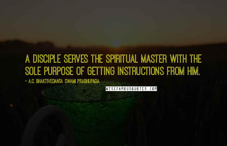 A.C. Bhaktivedanta Swami Prabhupada Quotes: A disciple serves the spiritual master with the sole purpose of getting instructions from him.