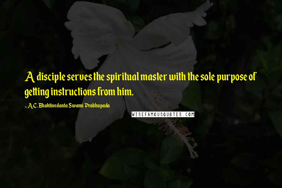 A.C. Bhaktivedanta Swami Prabhupada Quotes: A disciple serves the spiritual master with the sole purpose of getting instructions from him.