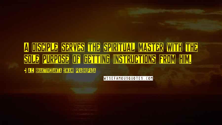 A.C. Bhaktivedanta Swami Prabhupada Quotes: A disciple serves the spiritual master with the sole purpose of getting instructions from him.