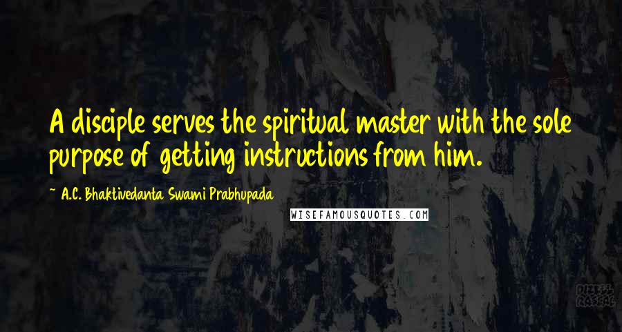 A.C. Bhaktivedanta Swami Prabhupada Quotes: A disciple serves the spiritual master with the sole purpose of getting instructions from him.