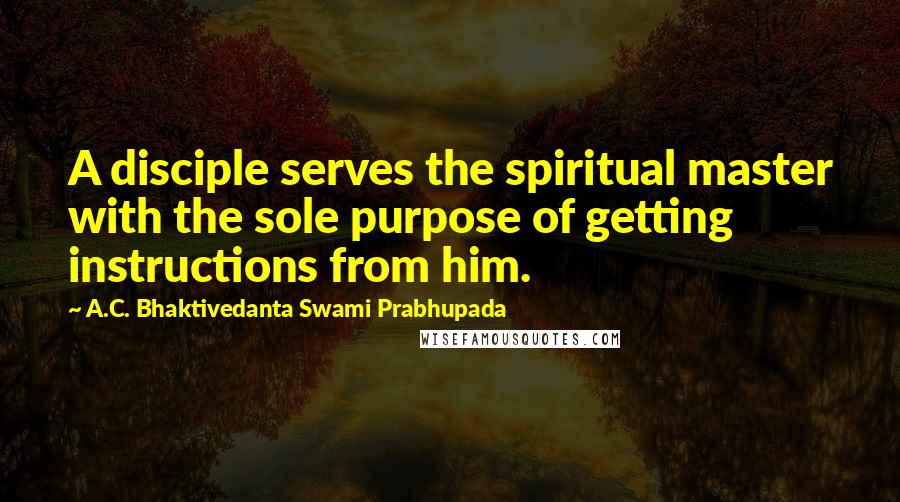 A.C. Bhaktivedanta Swami Prabhupada Quotes: A disciple serves the spiritual master with the sole purpose of getting instructions from him.