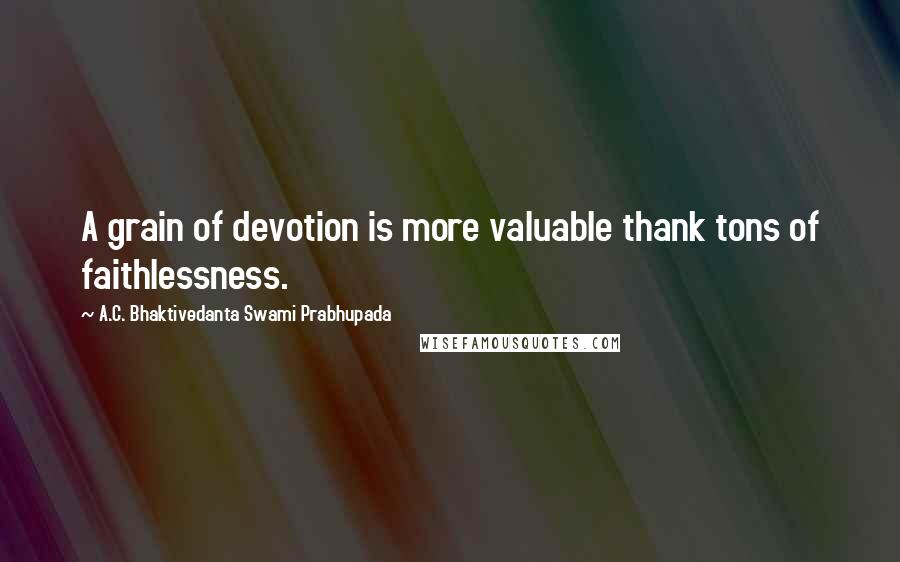 A.C. Bhaktivedanta Swami Prabhupada Quotes: A grain of devotion is more valuable thank tons of faithlessness.