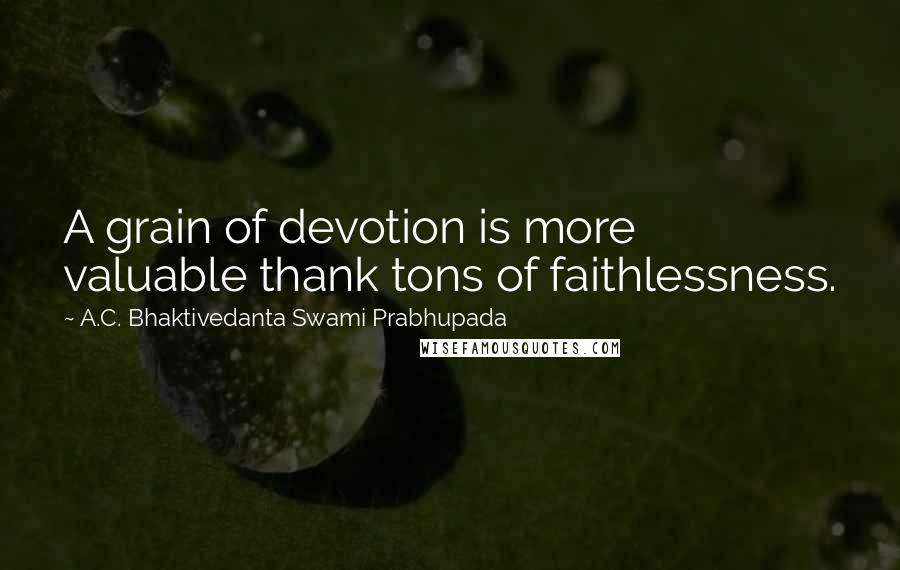 A.C. Bhaktivedanta Swami Prabhupada Quotes: A grain of devotion is more valuable thank tons of faithlessness.