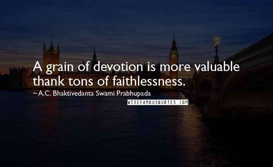 A.C. Bhaktivedanta Swami Prabhupada Quotes: A grain of devotion is more valuable thank tons of faithlessness.