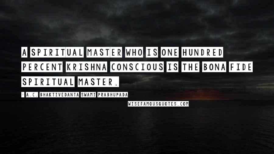 A.C. Bhaktivedanta Swami Prabhupada Quotes: A spiritual master who is one hundred percent Krishna conscious is the bona fide spiritual master.