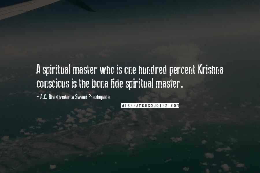 A.C. Bhaktivedanta Swami Prabhupada Quotes: A spiritual master who is one hundred percent Krishna conscious is the bona fide spiritual master.