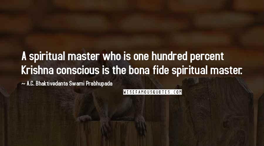 A.C. Bhaktivedanta Swami Prabhupada Quotes: A spiritual master who is one hundred percent Krishna conscious is the bona fide spiritual master.