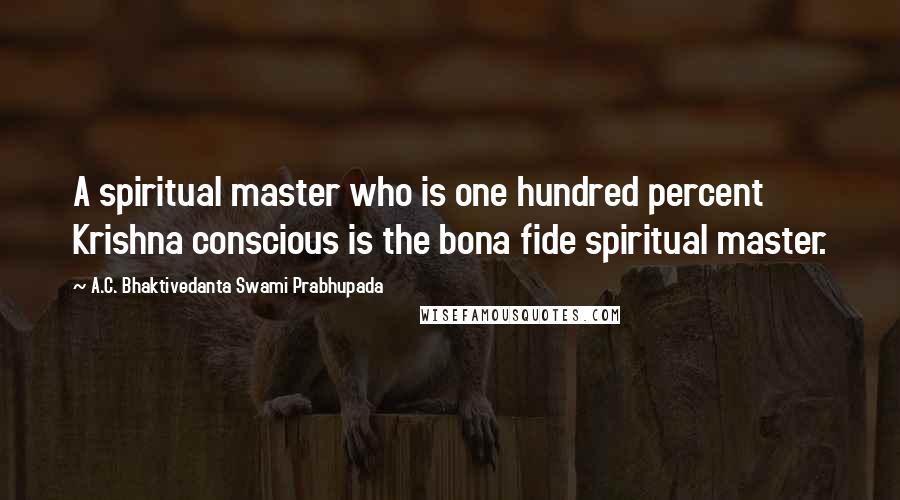 A.C. Bhaktivedanta Swami Prabhupada Quotes: A spiritual master who is one hundred percent Krishna conscious is the bona fide spiritual master.